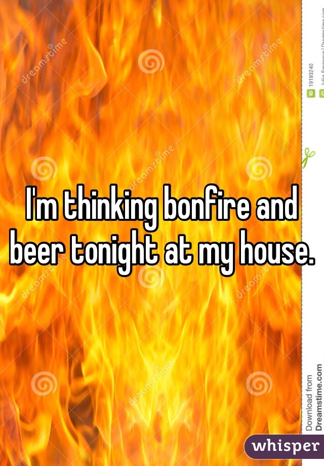 I'm thinking bonfire and beer tonight at my house. 