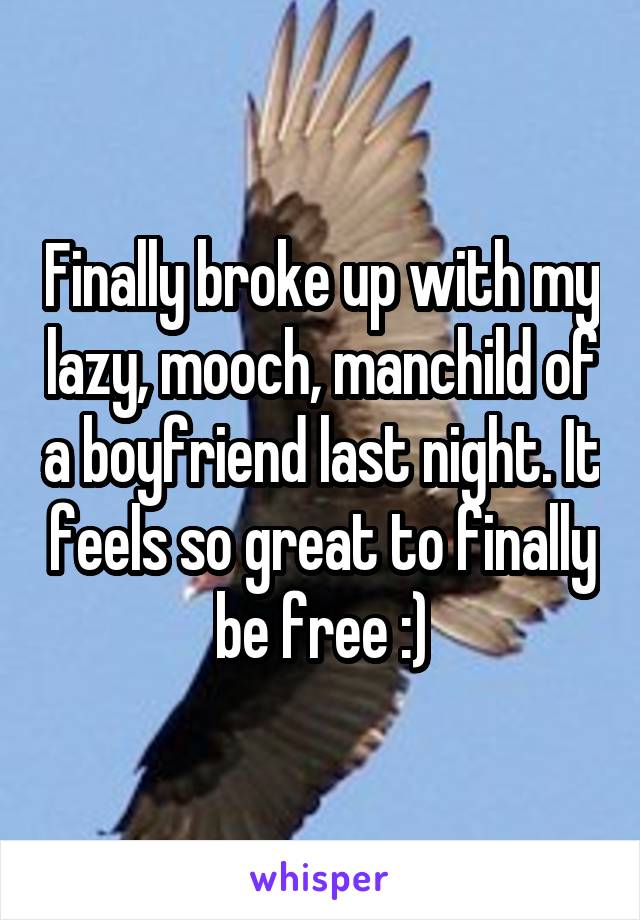 Finally broke up with my lazy, mooch, manchild of a boyfriend last night. It feels so great to finally be free :)