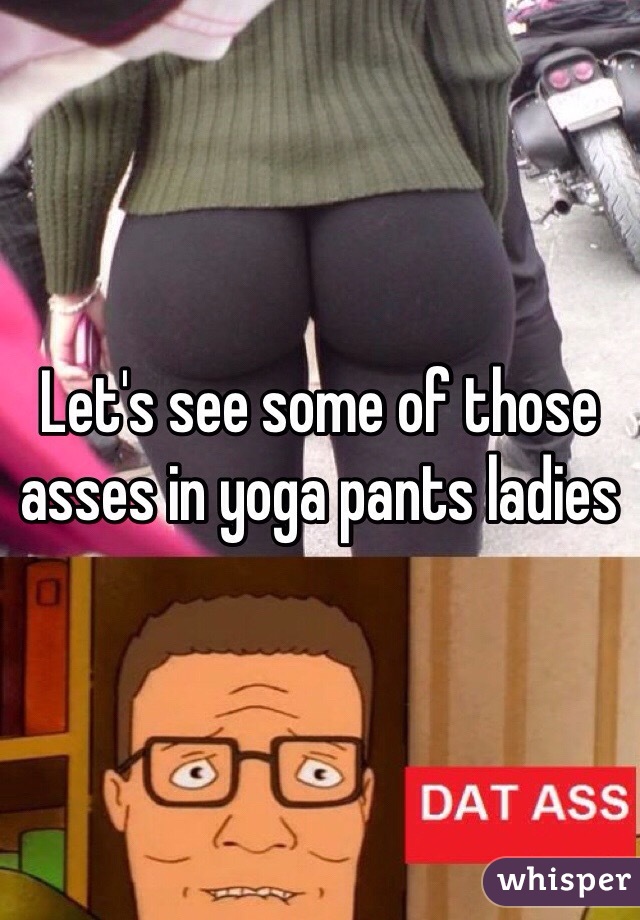 Let's see some of those asses in yoga pants ladies 