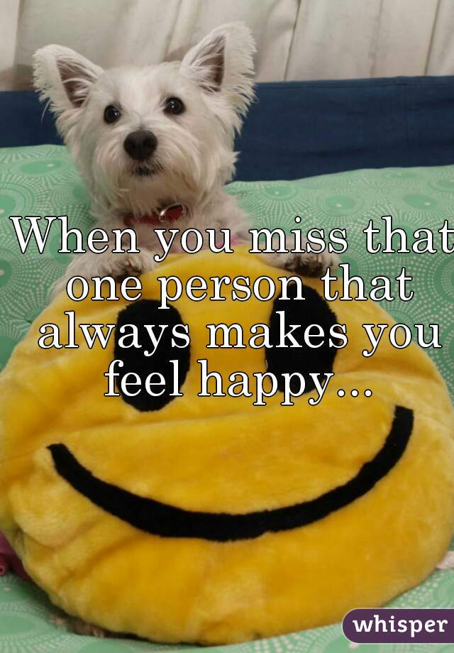 When you miss that one person that always makes you feel happy...