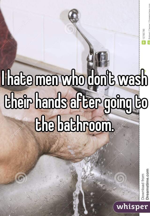 I hate men who don't wash their hands after going to the bathroom. 