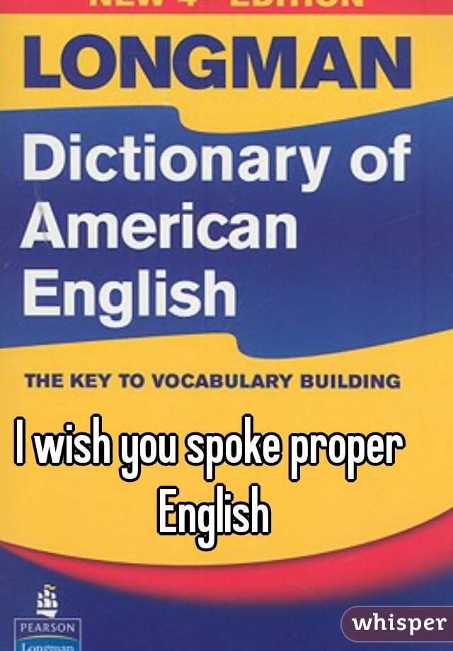 I wish you spoke proper English
