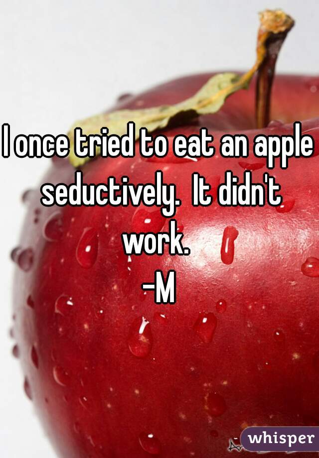 I once tried to eat an apple seductively.  It didn't work.  
-M