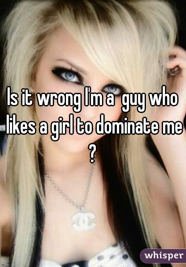 Is it wrong I'm a  guy who likes a girl to dominate me ? 