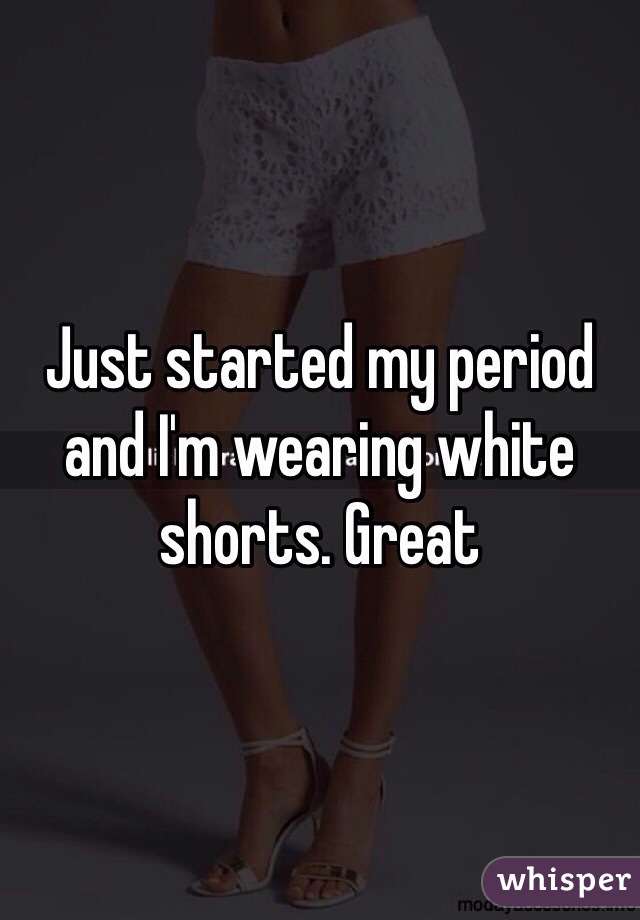 Just started my period and I'm wearing white shorts. Great 