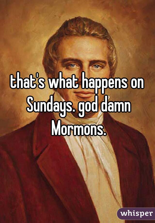 that's what happens on Sundays. god damn Mormons.