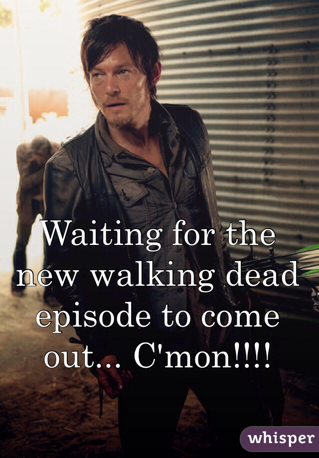 Waiting for the new walking dead episode to come out... C'mon!!!!