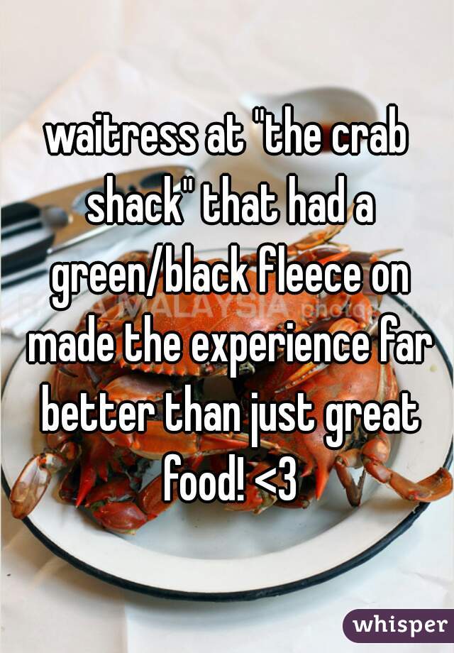 waitress at "the crab shack" that had a green/black fleece on made the experience far better than just great food! <3
