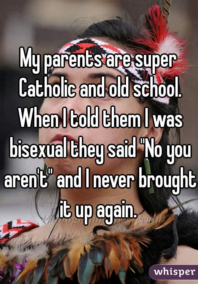 My parents are super Catholic and old school. When I told them I was bisexual they said "No you aren't" and I never brought it up again. 