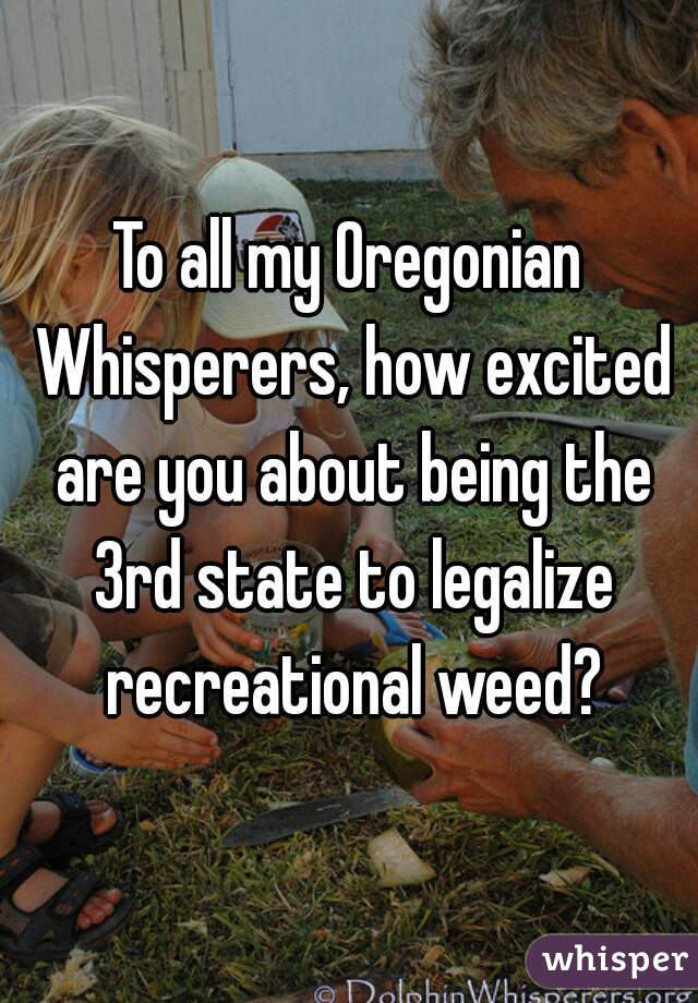To all my Oregonian Whisperers, how excited are you about being the 3rd state to legalize recreational weed?