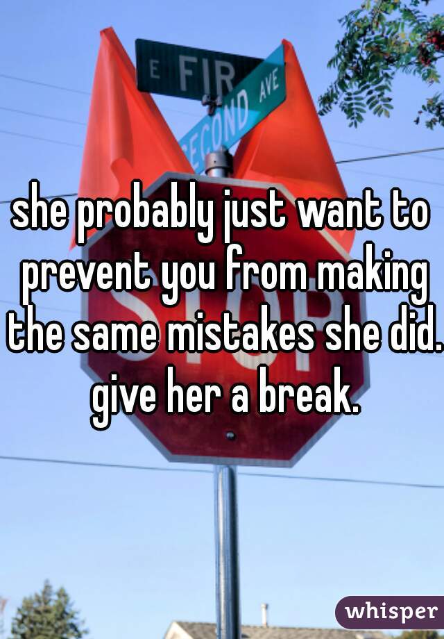 she probably just want to prevent you from making the same mistakes she did. give her a break.