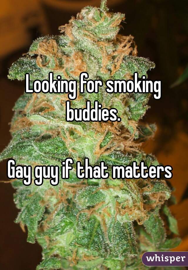 Looking for smoking buddies. 

Gay guy if that matters  