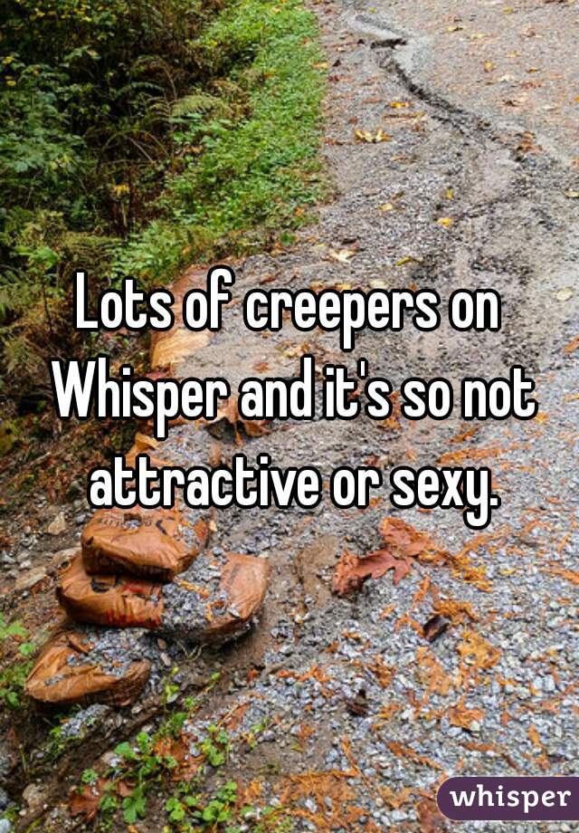 Lots of creepers on Whisper and it's so not attractive or sexy.