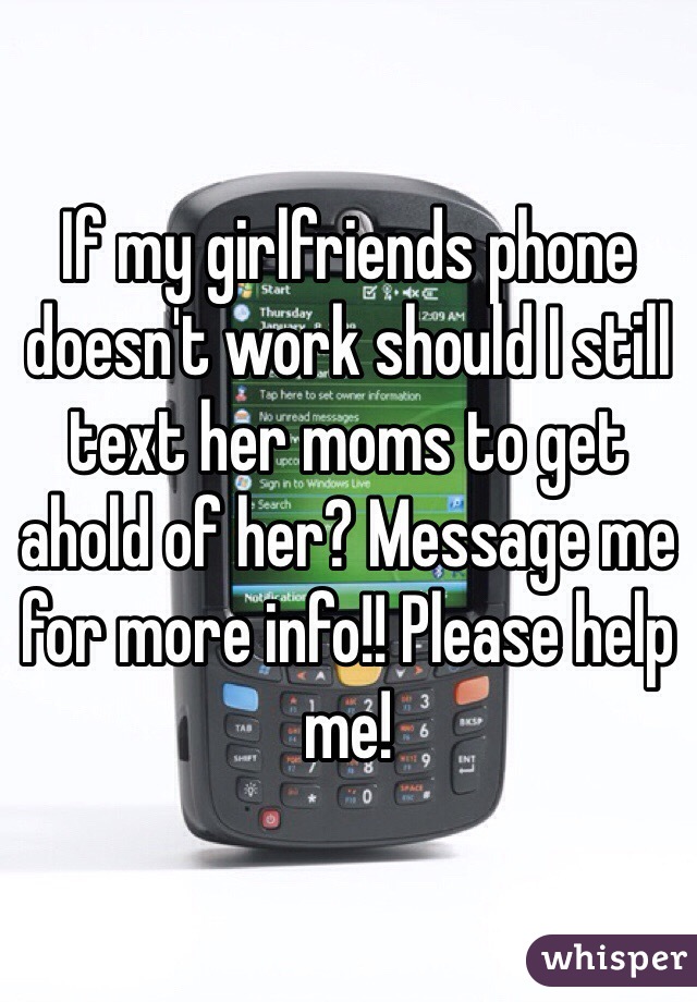 If my girlfriends phone doesn't work should I still text her moms to get ahold of her? Message me for more info!! Please help me! 