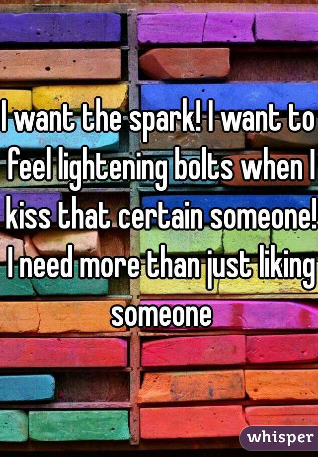I want the spark! I want to feel lightening bolts when I kiss that certain someone! I need more than just liking someone