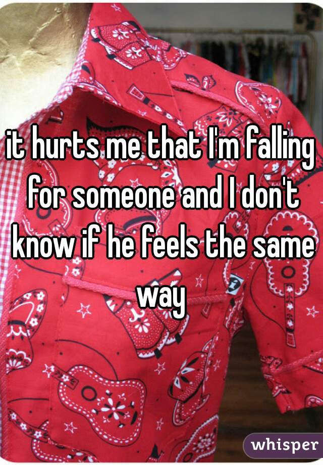 it hurts me that I'm falling for someone and I don't know if he feels the same way 