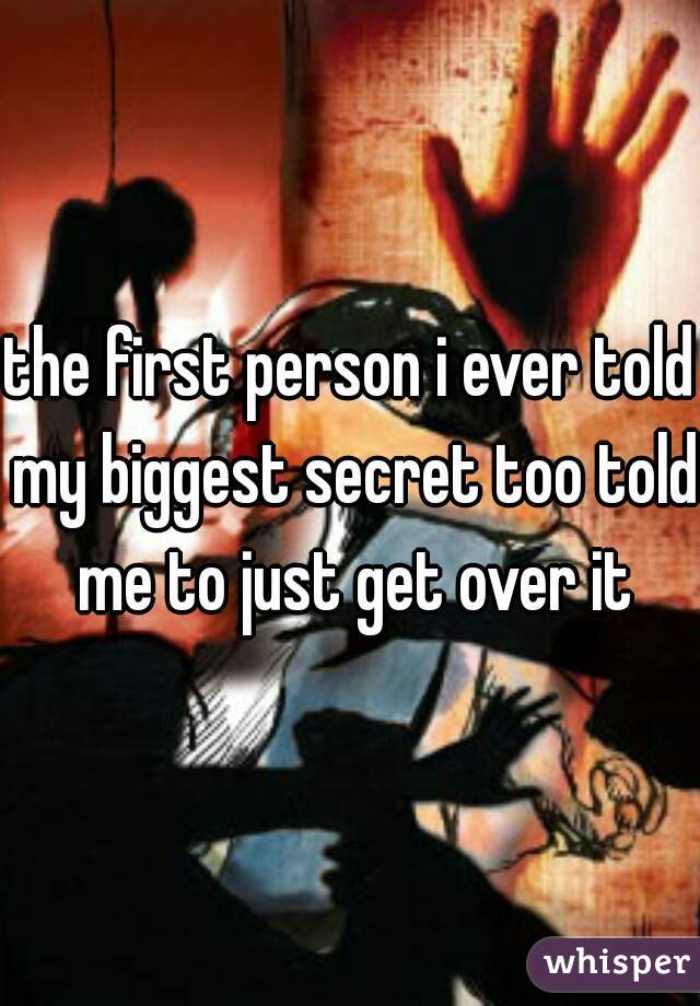 the first person i ever told my biggest secret too told me to just get over it