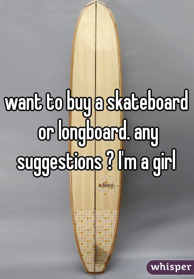 want to buy a skateboard or longboard. any suggestions ? I'm a girl 