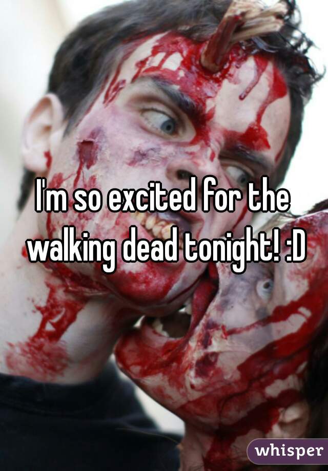 I'm so excited for the walking dead tonight! :D