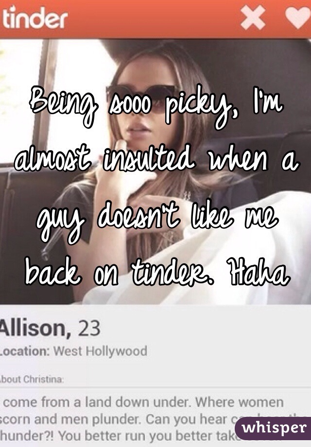 Being sooo picky, I'm almost insulted when a guy doesn't like me back on tinder. Haha