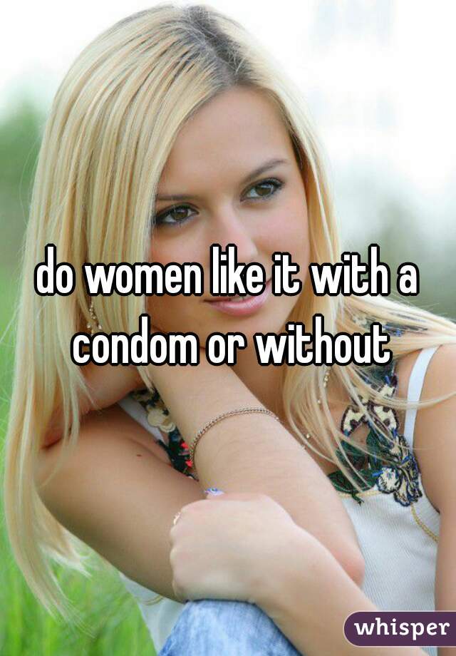 do women like it with a condom or without