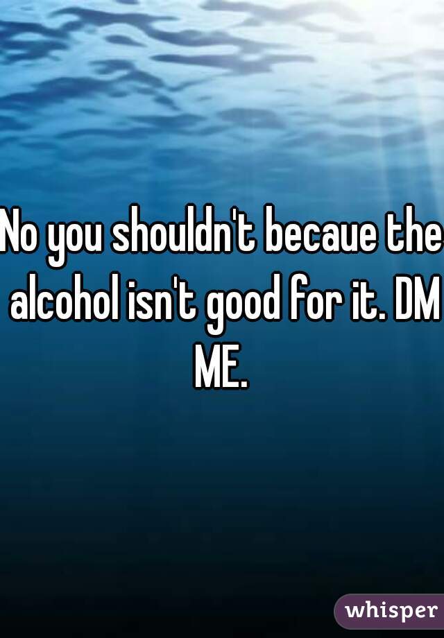 No you shouldn't becaue the alcohol isn't good for it. DM ME. 