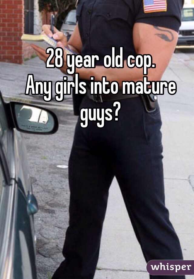 28 year old cop.
Any girls into mature guys?