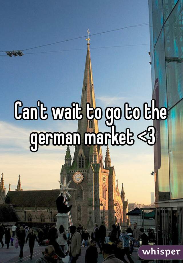 Can't wait to go to the german market <3