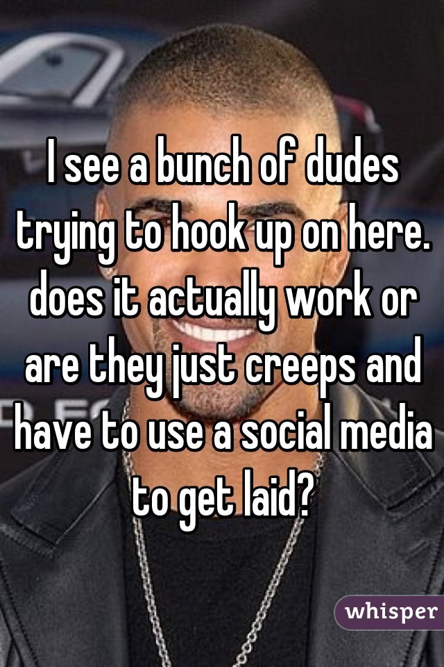 I see a bunch of dudes trying to hook up on here. does it actually work or are they just creeps and have to use a social media to get laid?