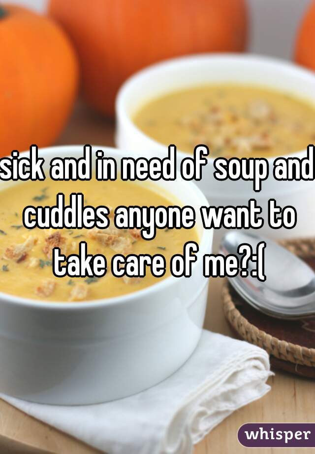 sick and in need of soup and cuddles anyone want to take care of me?:(