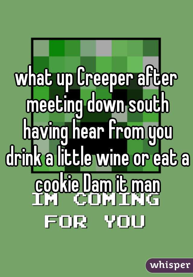 what up Creeper after meeting down south having hear from you drink a little wine or eat a cookie Dam it man