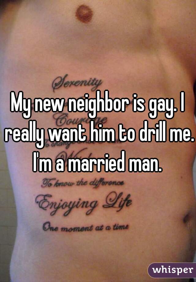 My new neighbor is gay. I really want him to drill me. I'm a married man. 
