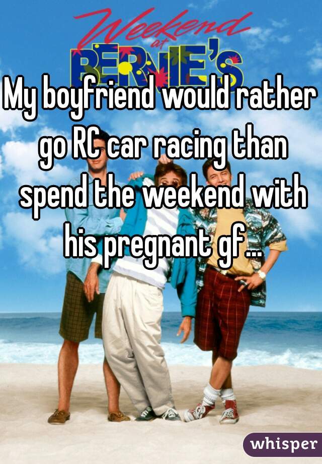 My boyfriend would rather go RC car racing than spend the weekend with his pregnant gf...