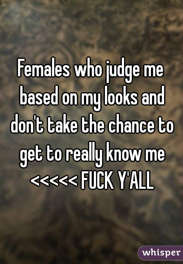 Females who judge me based on my looks and don't take the chance to get to really know me <<<<< FUCK Y'ALL