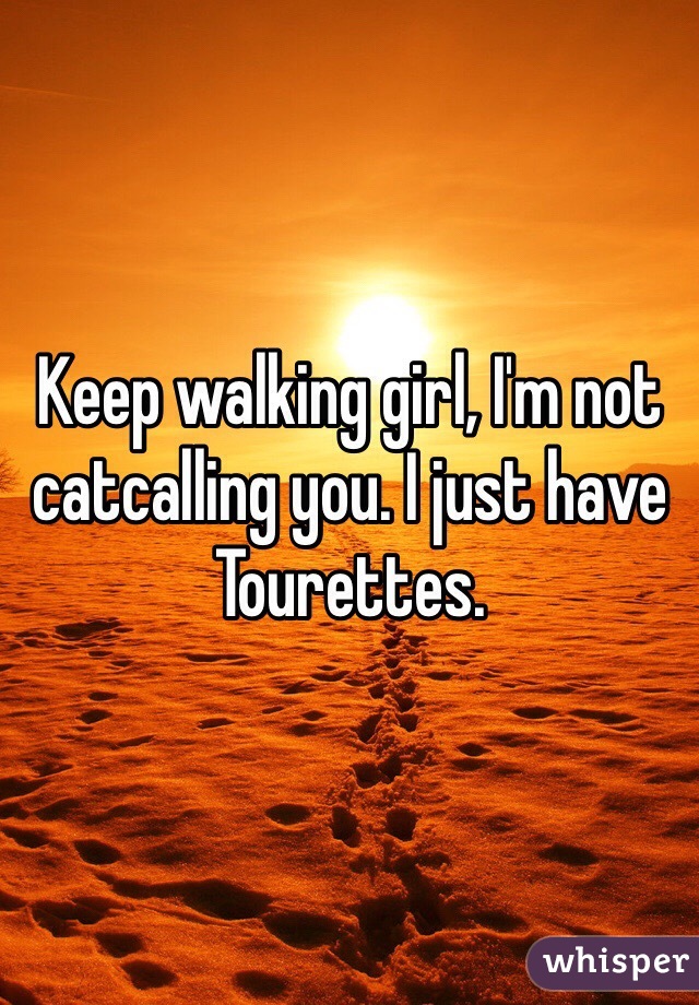 Keep walking girl, I'm not catcalling you. I just have Tourettes. 
