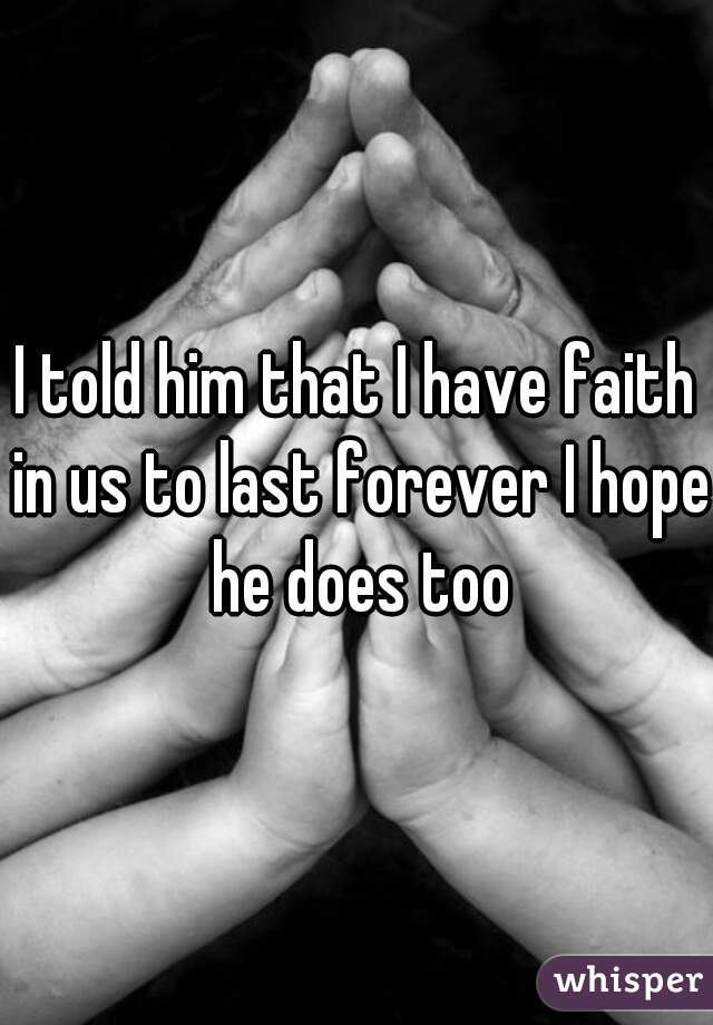 I told him that I have faith in us to last forever I hope he does too