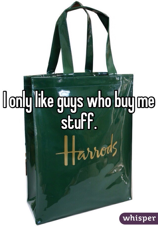 I only like guys who buy me stuff.