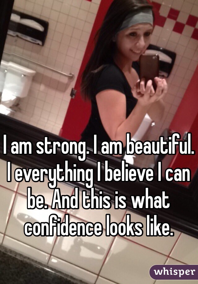 I am strong. I am beautiful. I everything I believe I can be. And this is what confidence looks like.