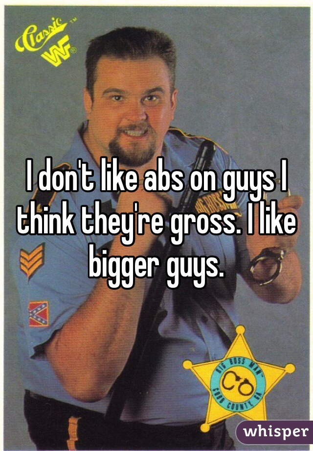 I don't like abs on guys I think they're gross. I like bigger guys.