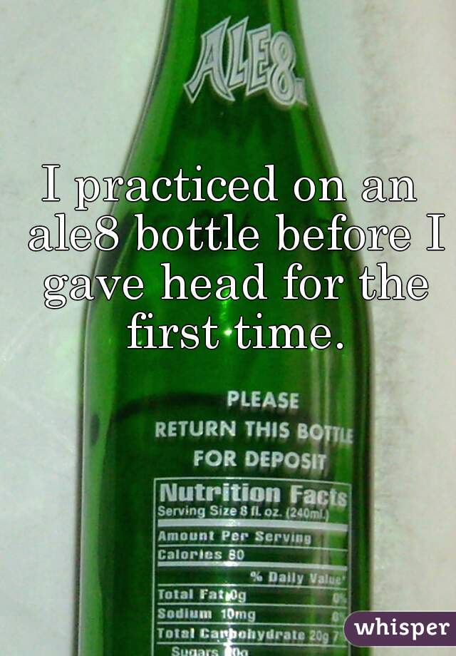 I practiced on an ale8 bottle before I gave head for the first time.