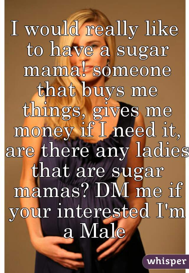 I would really like to have a sugar mama! someone that buys me things, gives me money if I need it, are there any ladies that are sugar mamas? DM me if your interested I'm a Male 