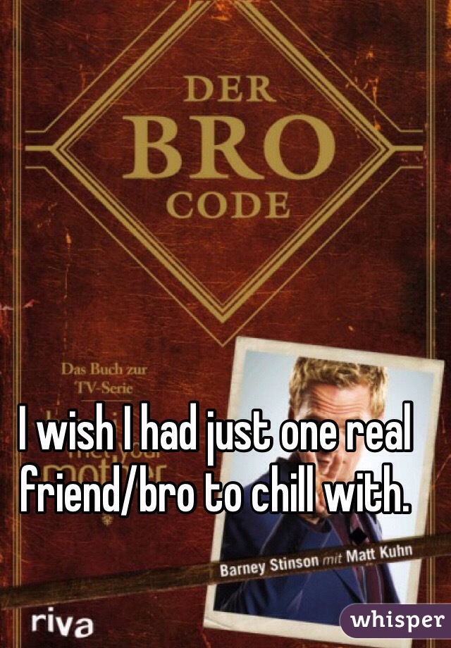 I wish I had just one real friend/bro to chill with.