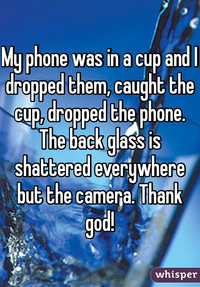 My phone was in a cup and I dropped them, caught the cup, dropped the phone. The back glass is shattered everywhere but the camera. Thank god!