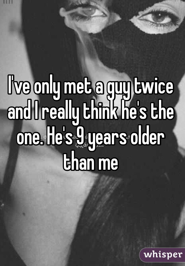 I've only met a guy twice and I really think he's the one. He's 9 years older than me 