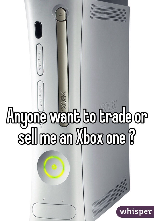 Anyone want to trade or sell me an Xbox one ?