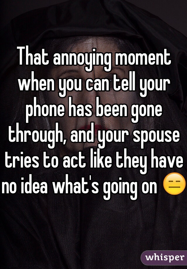 That annoying moment when you can tell your phone has been gone through, and your spouse tries to act like they have no idea what's going on 😑