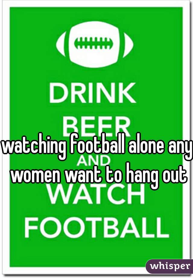 watching football alone any women want to hang out