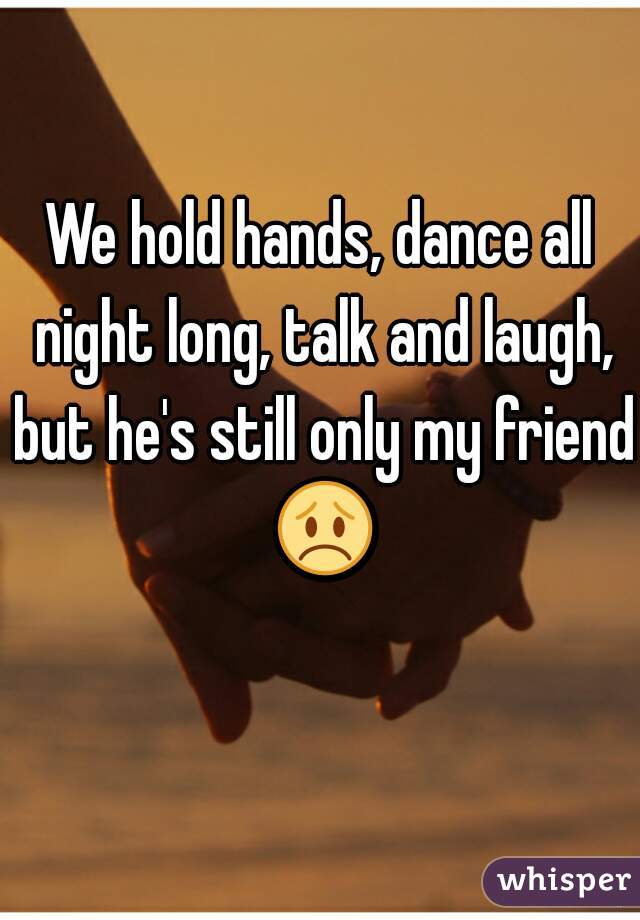 We hold hands, dance all night long, talk and laugh, but he's still only my friend 😞 