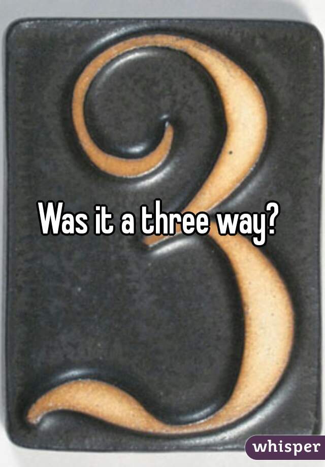 Was it a three way? 