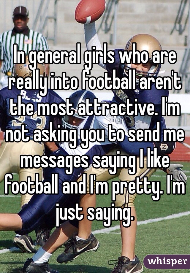 In general girls who are really into football aren't the most attractive. I'm not asking you to send me messages saying I like football and I'm pretty. I'm just saying.